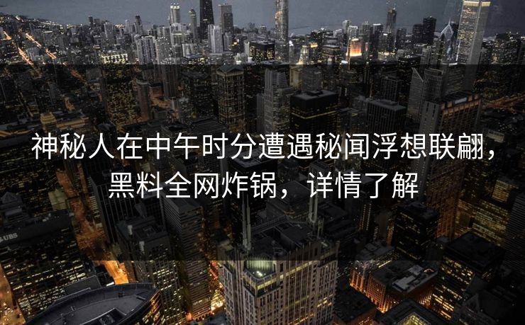 神秘人在中午时分遭遇秘闻浮想联翩，黑料全网炸锅，详情了解