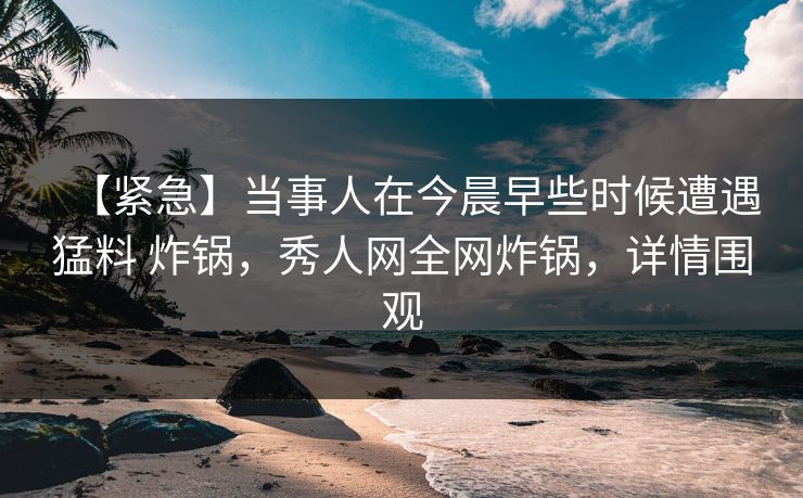 【紧急】当事人在今晨早些时候遭遇猛料 炸锅，秀人网全网炸锅，详情围观