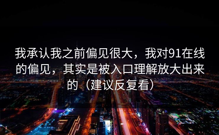 我承认我之前偏见很大，我对91在线的偏见，其实是被入口理解放大出来的（建议反复看）