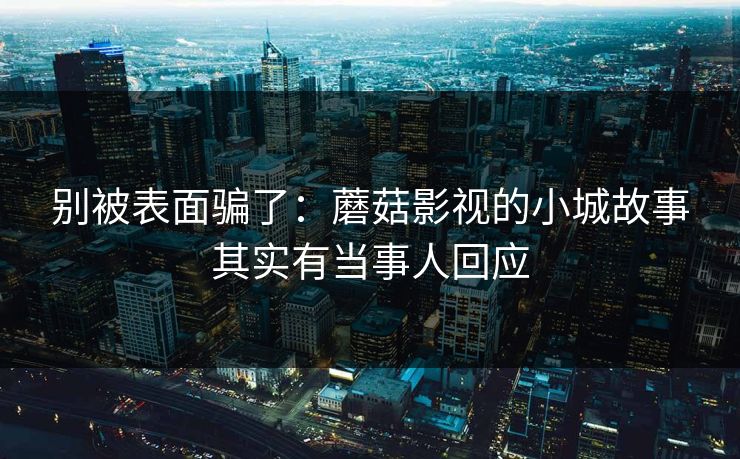 别被表面骗了：蘑菇影视的小城故事其实有当事人回应