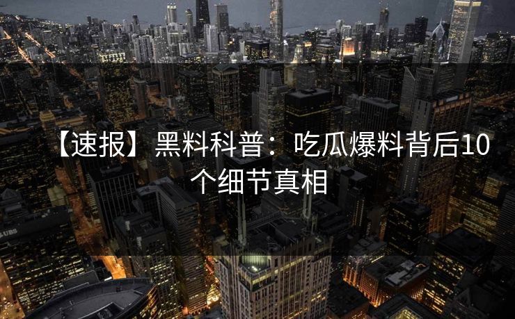 【速报】黑料科普：吃瓜爆料背后10个细节真相