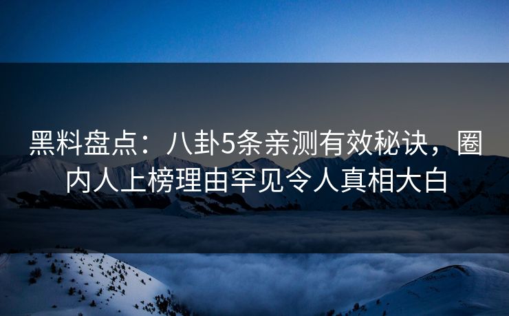 黑料盘点：八卦5条亲测有效秘诀，圈内人上榜理由罕见令人真相大白