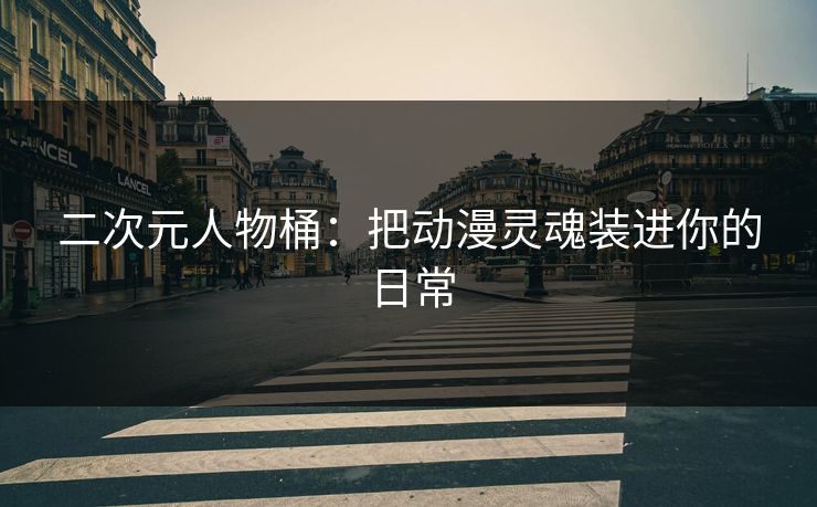 二次元人物桶：把动漫灵魂装进你的日常