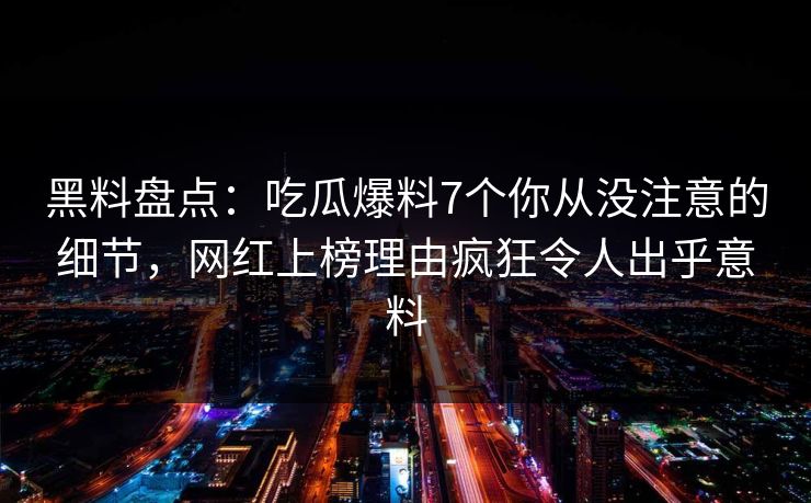 黑料盘点：吃瓜爆料7个你从没注意的细节，网红上榜理由疯狂令人出乎意料