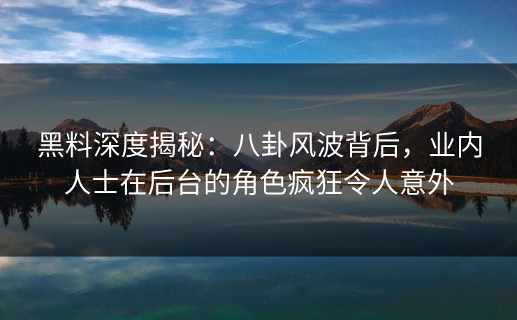 黑料深度揭秘：八卦风波背后，业内人士在后台的角色疯狂令人意外