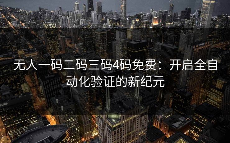 无人一码二码三码4码免费：开启全自动化验证的新纪元