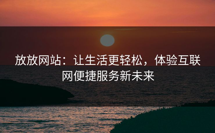 放放网站：让生活更轻松，体验互联网便捷服务新未来