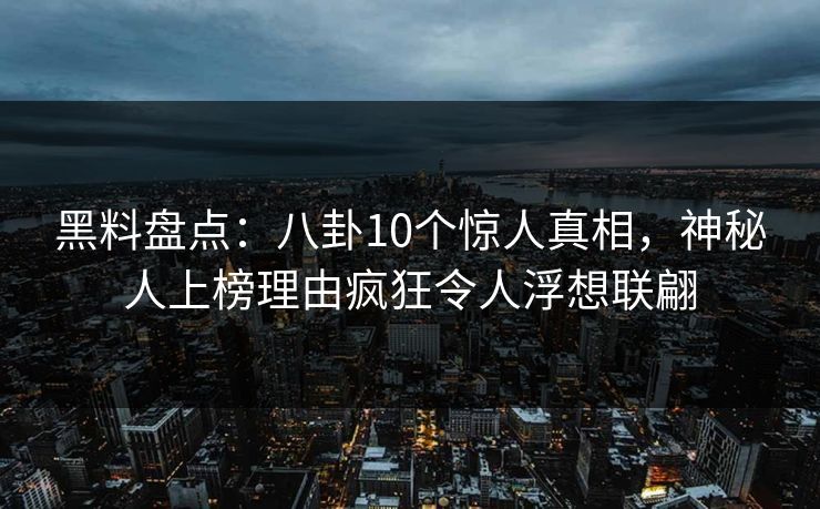 黑料盘点：八卦10个惊人真相，神秘人上榜理由疯狂令人浮想联翩