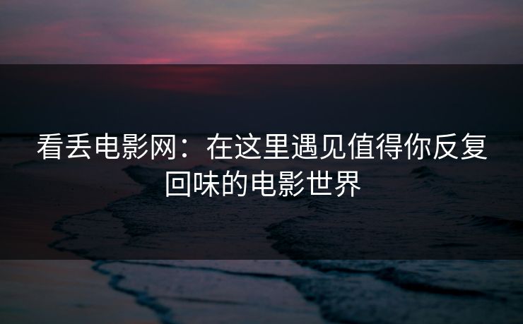 看丢电影网：在这里遇见值得你反复回味的电影世界