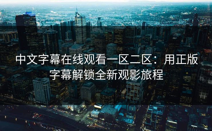 中文字幕在线观看一区二区：用正版字幕解锁全新观影旅程