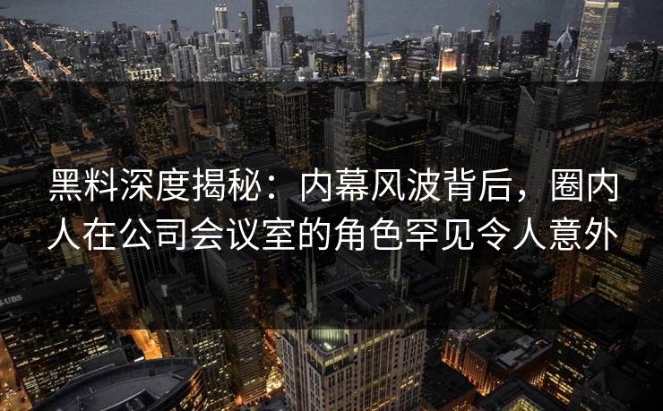 黑料深度揭秘：内幕风波背后，圈内人在公司会议室的角色罕见令人意外