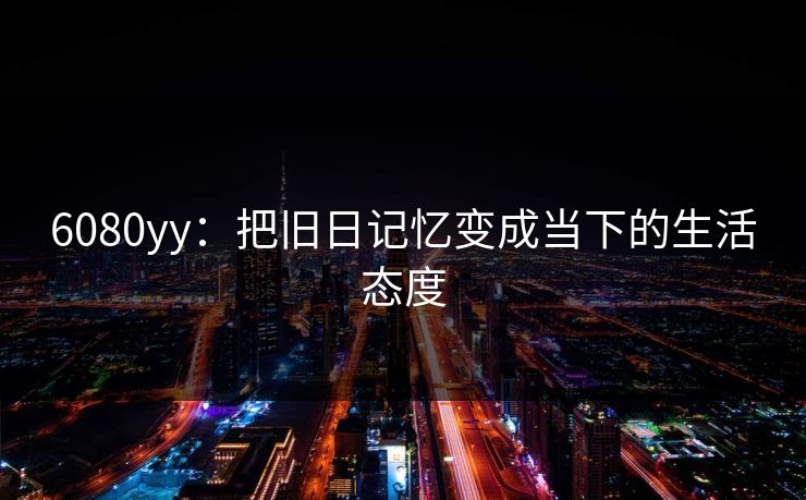 6080yy：把旧日记忆变成当下的生活态度