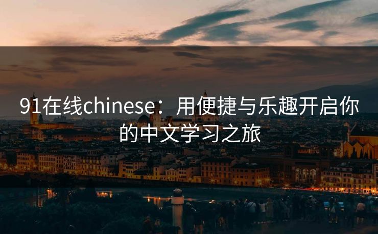 91在线chinese：用便捷与乐趣开启你的中文学习之旅