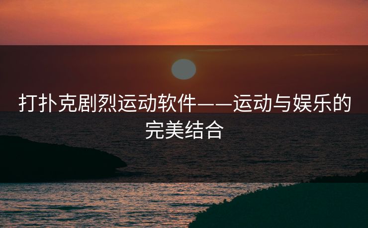 打扑克剧烈运动软件——运动与娱乐的完美结合