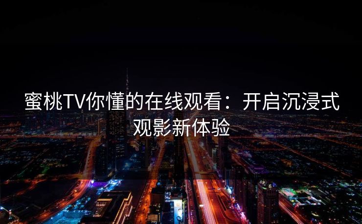 蜜桃TV你懂的在线观看：开启沉浸式观影新体验