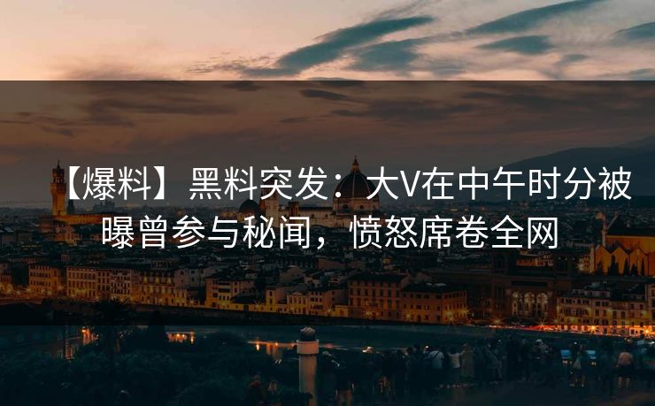 【爆料】黑料突发：大V在中午时分被曝曾参与秘闻，愤怒席卷全网