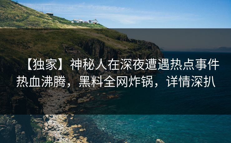 【独家】神秘人在深夜遭遇热点事件热血沸腾,黑料全网炸锅,详情深扒 【独家】神秘人在深夜遭遇热点事件热血沸腾,黑料全网炸锅,详情深扒