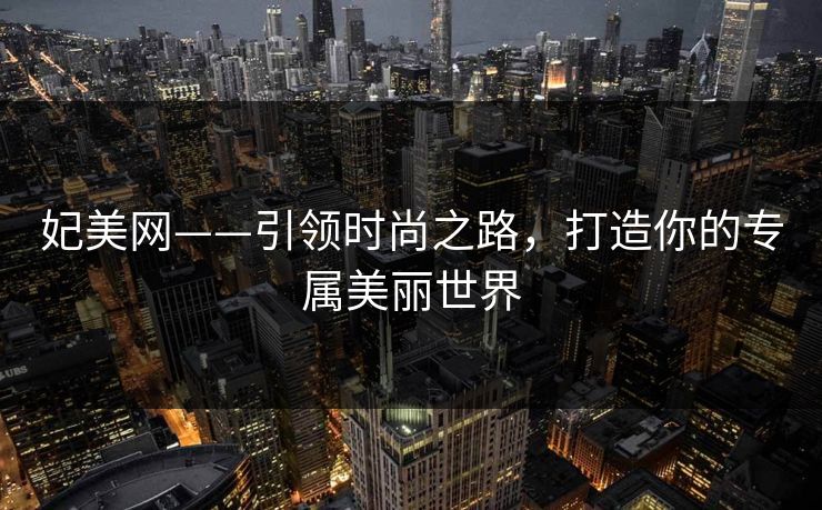 妃美网——引领时尚之路,打造你的专属美丽世界 妃美网——引领时尚之路,打造你的专属美丽世界