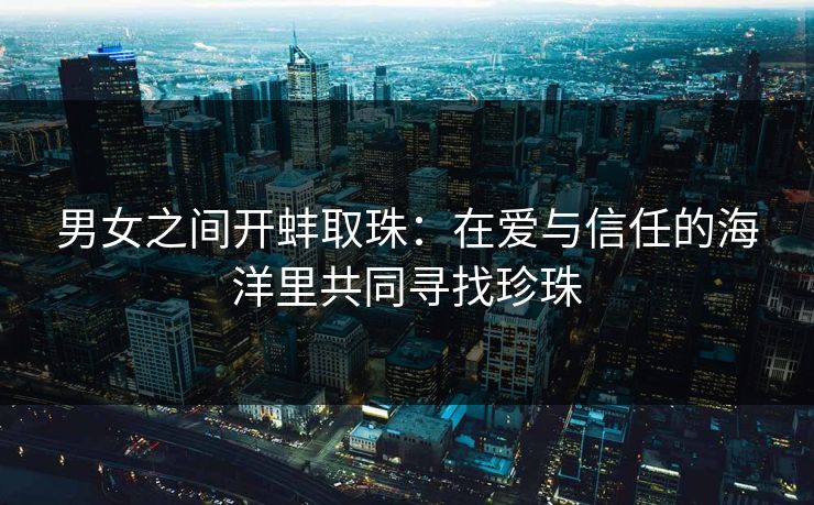 男女之间开蚌取珠：在爱与信任的海洋里共同寻找珍珠