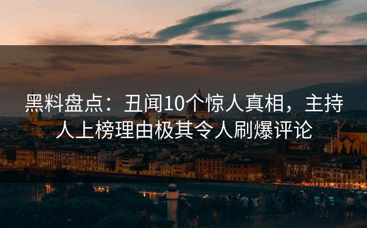 黑料盘点:丑闻10个惊人真相,主持人上榜理由极其令人刷爆评论 黑料盘点:丑闻10个惊人真相,主持人上榜理由极其令人刷爆评论