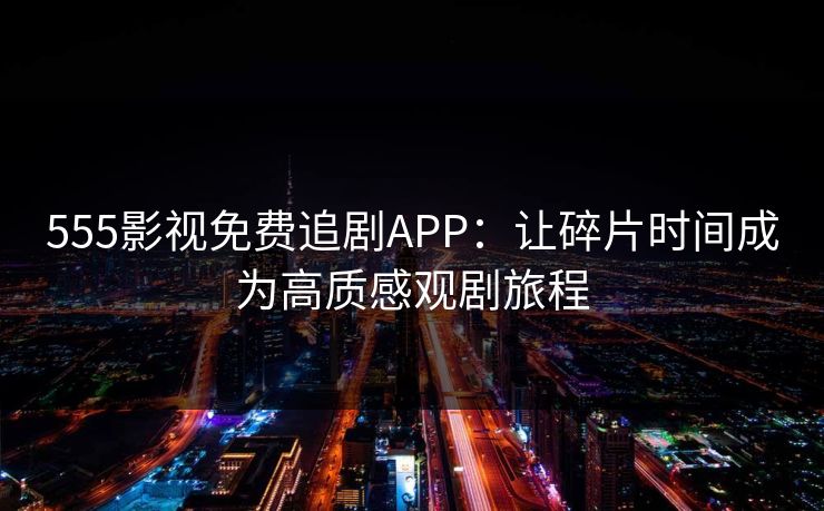 555影视免费追剧APP:让碎片时间成为高质感观剧旅程 555影视免费追剧APP:让碎片时间成为高质感观剧旅程