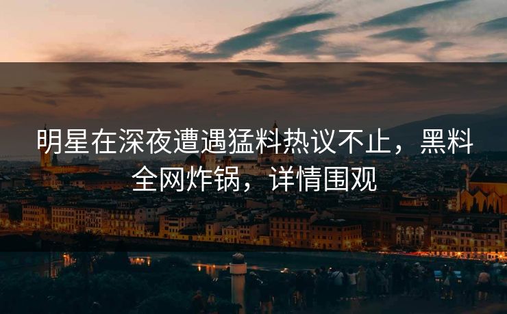 明星在深夜遭遇猛料热议不止,黑料全网炸锅,详情围观 明星在深夜遭遇猛料热议不止,黑料全网炸锅,详情围观