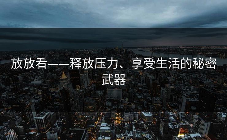 放放看——释放压力、享受生活的秘密武器 放放看——释放压力、享受生活的秘密武器