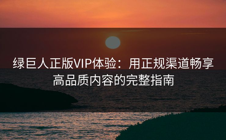 绿巨人正版VIP体验：用正规渠道畅享高品质内容的完整指南