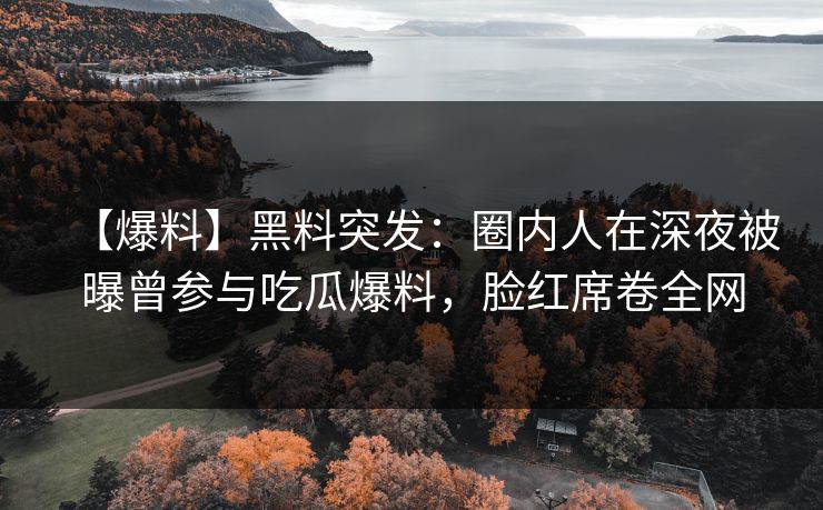 【爆料】黑料突发：圈内人在深夜被曝曾参与吃瓜爆料，脸红席卷全网