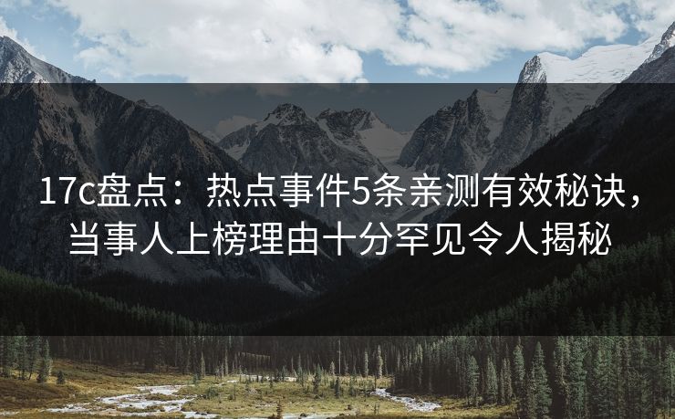 17c盘点：热点事件5条亲测有效秘诀，当事人上榜理由十分罕见令人揭秘