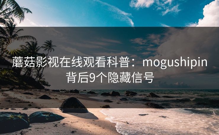 蘑菇影视在线观看科普：mogushipin背后9个隐藏信号