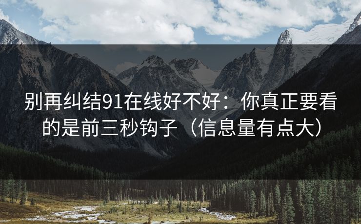 别再纠结91在线好不好：你真正要看的是前三秒钩子（信息量有点大）