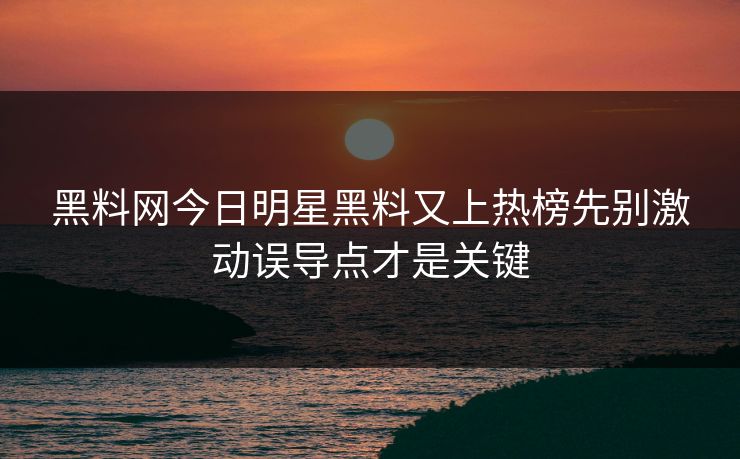 黑料网今日明星黑料又上热榜先别激动误导点才是关键