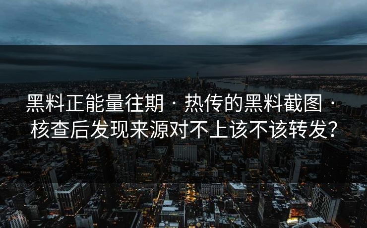 黑料正能量往期 · 热传的黑料截图 · 核查后发现来源对不上该不该转发？