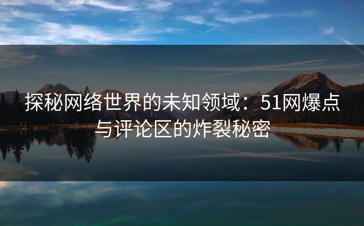 探秘网络世界的未知领域：51网爆点与评论区的炸裂秘密